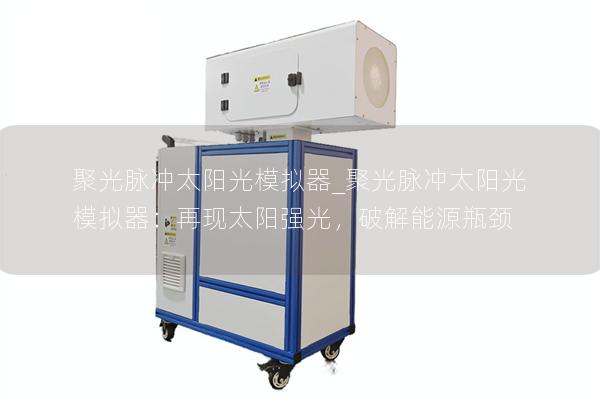 聚光脈沖太陽(yáng)光模擬器_聚光脈沖太陽(yáng)光模擬器：再現(xiàn)太陽(yáng)強(qiáng)光，破解能源瓶頸